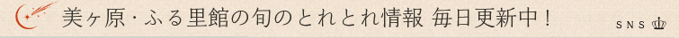 美ヶ原・ふる里館の旬のとれとれ情報 毎日更新中!